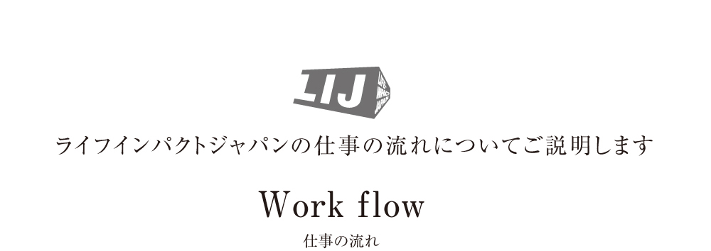 ライフインパクトジャパンの仕事の流れについてご説明します Work f low 仕事の流れ